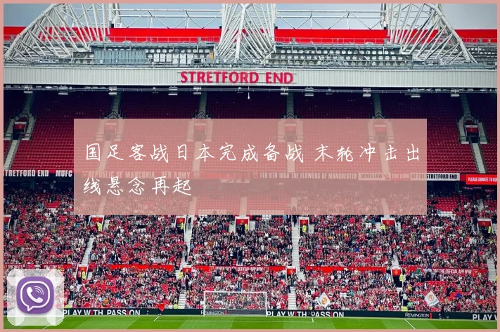 国足客战日本完成备战 末轮冲击出线悬念再起