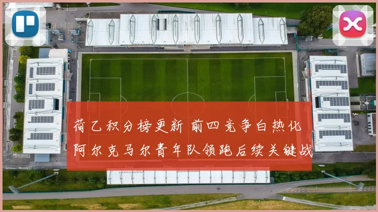 荷乙积分榜更新 前四竞争白热化 阿尔克马尔青年队领跑后续关键战受关注