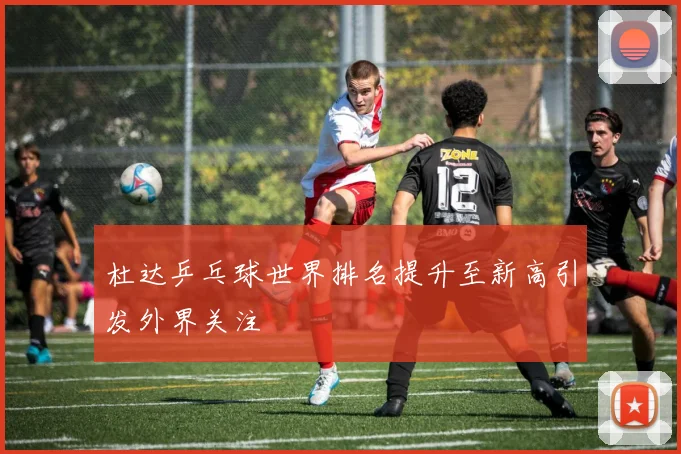 杜达乒乓球世界排名提升至新高引发外界关注