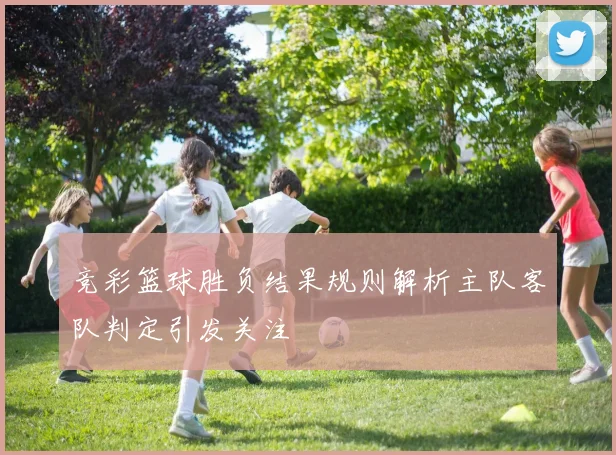 竞彩篮球胜负结果规则解析主队客队判定引发关注