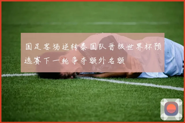 国足客场逆转泰国队晋级世界杯预选赛下一轮争夺额外名额