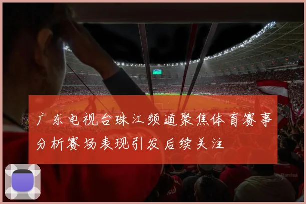 广东电视台珠江频道聚焦体育赛事分析赛场表现引发后续关注