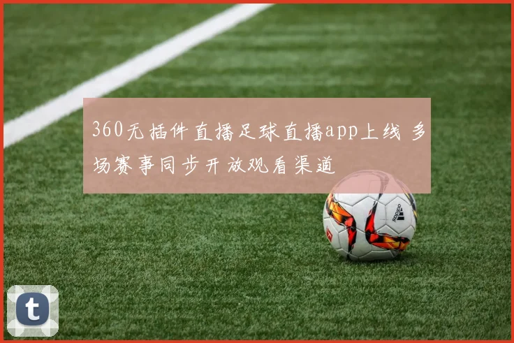 360无插件直播足球直播app上线 多场赛事同步开放观看渠道