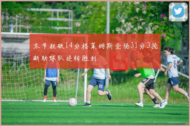 末节狂砍14分格莱姆斯全场31分3抢断助球队逆转胜利