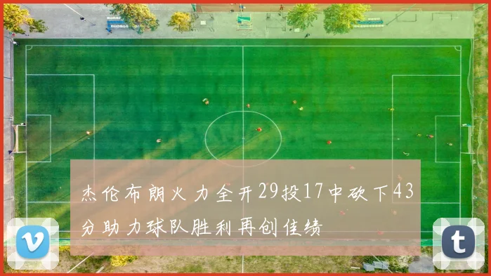 杰伦布朗火力全开29投17中砍下43分助力球队胜利再创佳绩