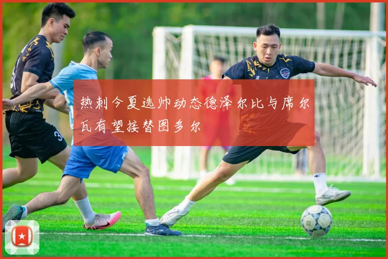 热刺今夏选帅动态德泽尔比与席尔瓦有望接替图多尔