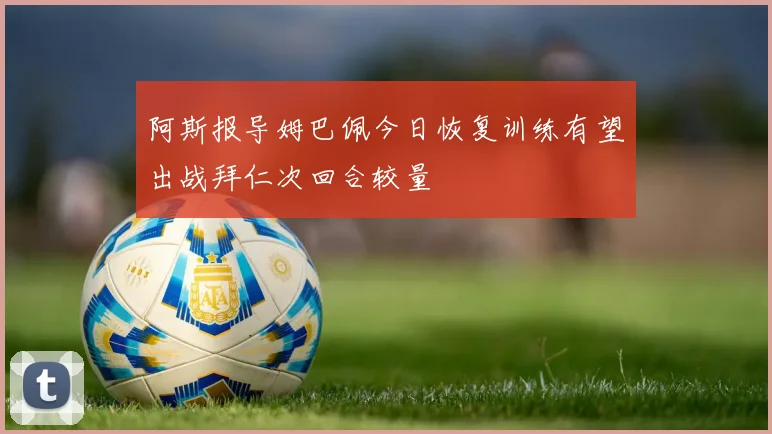 阿斯报导姆巴佩今日恢复训练有望出战拜仁次回合较量