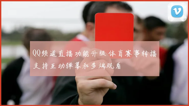 QQ频道直播功能升级 体育赛事转播支持互动弹幕和多端观看