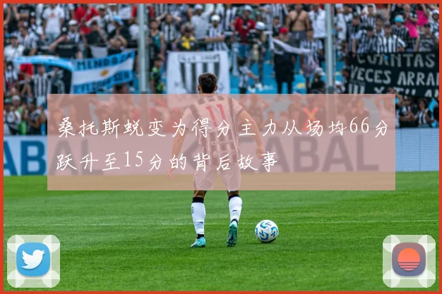 桑托斯蜕变为得分主力从场均66分跃升至15分的背后故事