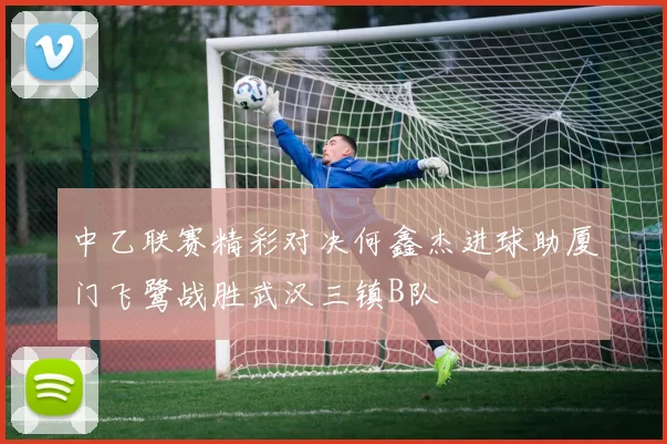 中乙联赛精彩对决何鑫杰进球助厦门飞鹭战胜武汉三镇B队