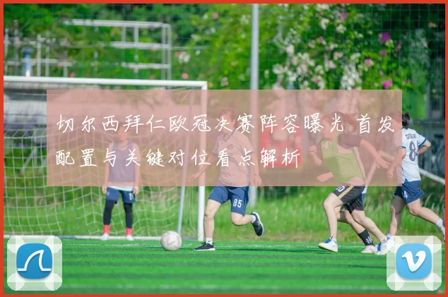 切尔西拜仁欧冠决赛阵容曝光 首发配置与关键对位看点解析
