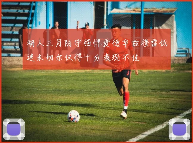湖人三月防守强悍爱德华兹穆雷低迷米切尔仅得十分表现不佳