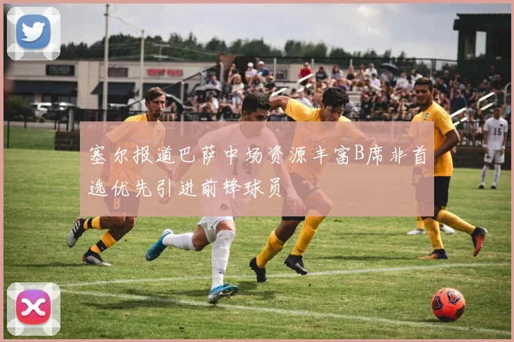 塞尔报道巴萨中场资源丰富B席非首选优先引进前锋球员