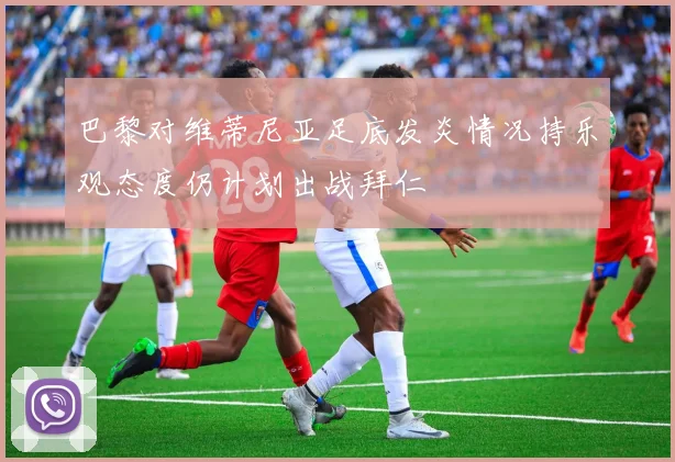 巴黎对维蒂尼亚足底发炎情况持乐观态度仍计划出战拜仁