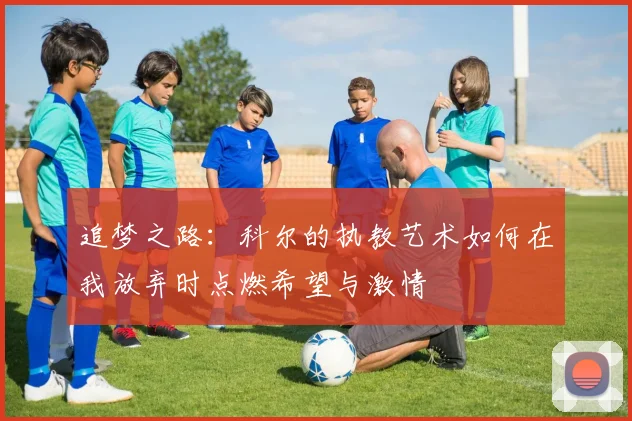 追梦之路：科尔的执教艺术如何在我放弃时点燃希望与激情