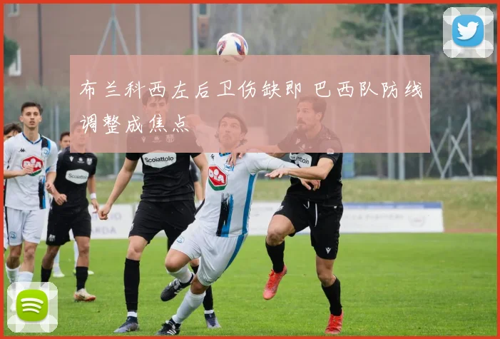 布兰科西左后卫伤缺即 巴西队防线调整成焦点