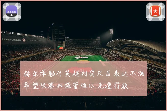 赫尔泽勒对英超判罚尺度表达不满希望联赛加强管理以免遭罚款
