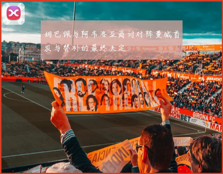 姆巴佩与阿韦洛亚商讨对阵曼城首发与替补的最终决定