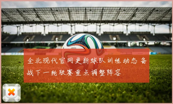全北现代官网更新球队训练动态 备战下一轮联赛重点调整阵容